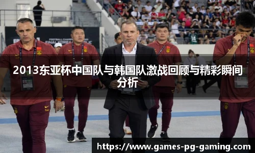 2013东亚杯中国队与韩国队激战回顾与精彩瞬间分析