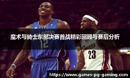 魔术与骑士东部决赛首战精彩回顾与赛后分析